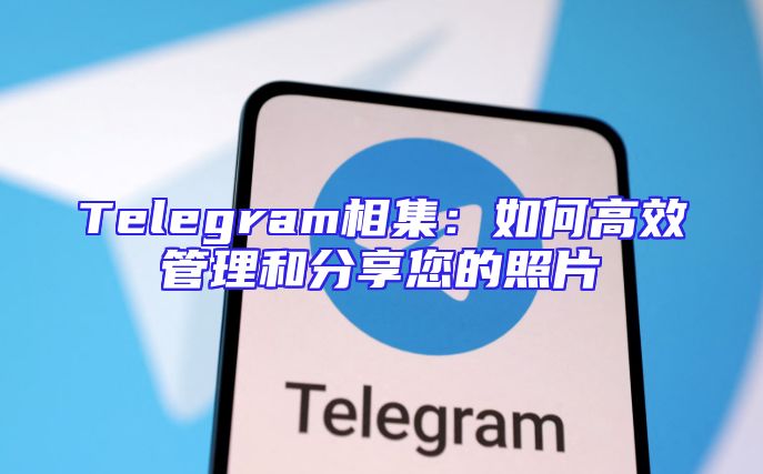 Telegram相集：如何高效管理和分享您的照片