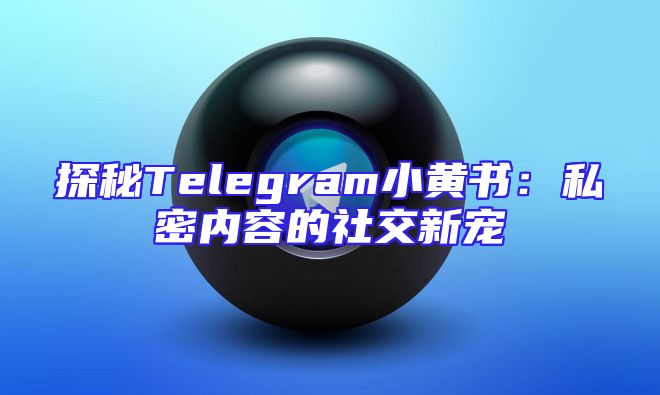 探秘Telegram小黄书：私密内容的社交新宠