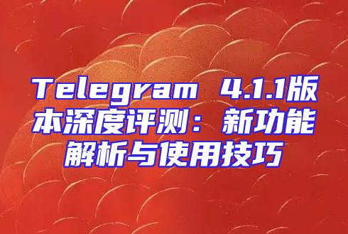 Telegram 4.1.1版本深度评测：新功能解析与使用技巧