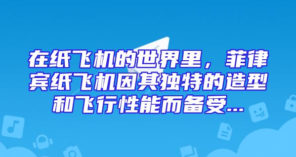 在纸飞机的世界里，菲律宾纸飞机因其独特的造型和飞行性能而备受...