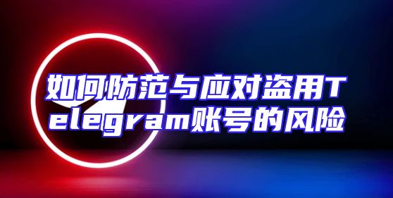 如何防范与应对盗用Telegram账号的风险