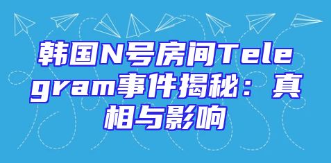 韩国N号房间Telegram事件揭秘：真相与影响