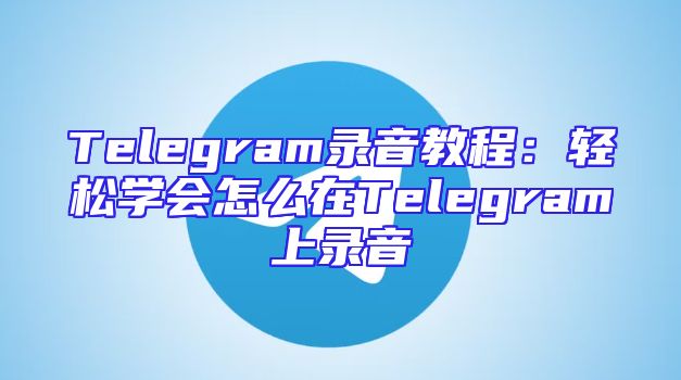 Telegram录音教程：轻松学会怎么在Telegram上录音