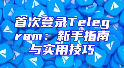 首次登录Telegram：新手指南与实用技巧