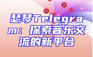 瑟琴Telegram：探索音乐交流的新平台