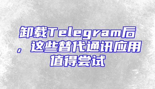 卸载Telegram后，这些替代通讯应用值得尝试