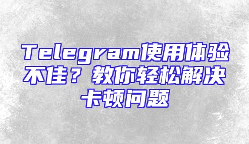 Telegram使用体验不佳？教你轻松解决卡顿问题