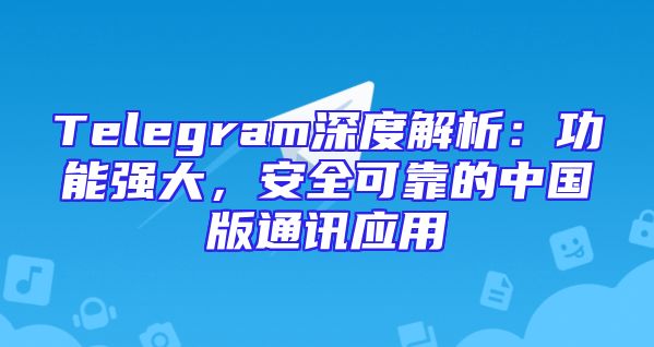 Telegram深度解析：功能强大，安全可靠的中国版通讯应用