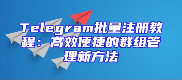 Telegram批量注册教程：高效便捷的群组管理新方法
