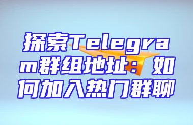 探索Telegram群组地址：如何加入热门群聊