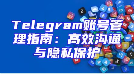 Telegram账号管理指南：高效沟通与隐私保护