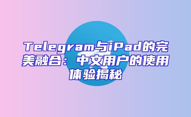 Telegram与iPad的完美融合：中文用户的使用体验揭秘