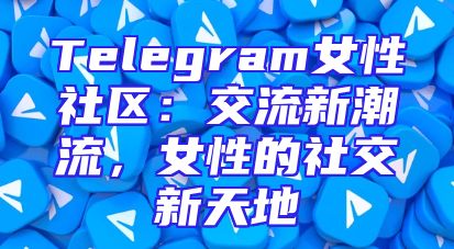 Telegram女性社区：交流新潮流，女性的社交新天地