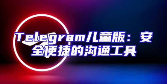 Telegram儿童版：安全便捷的沟通工具
