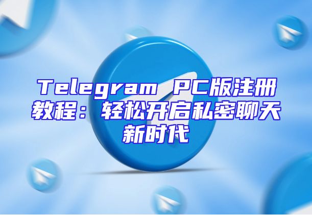 Telegram PC版注册教程：轻松开启私密聊天新时代