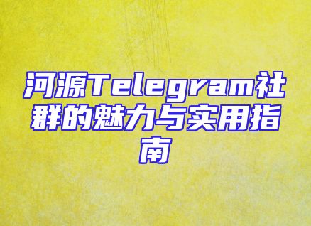 河源Telegram社群的魅力与实用指南