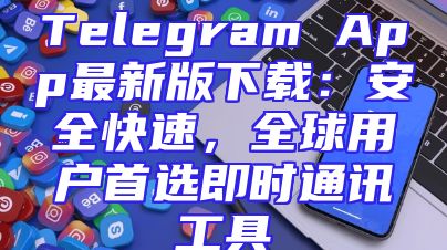 Telegram App最新版下载：安全快速，全球用户首选即时通讯工具