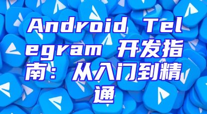 Android Telegram 开发指南：从入门到精通
