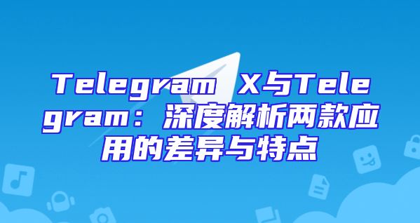 Telegram X与Telegram：深度解析两款应用的差异与特点