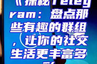 《探秘Telegram：盘点那些有趣的群组，让你的社交生活更丰富多彩