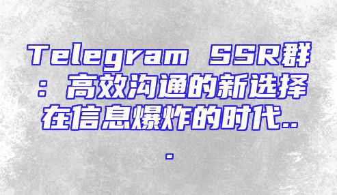 Telegram SSR群：高效沟通的新选择在信息爆炸的时代...