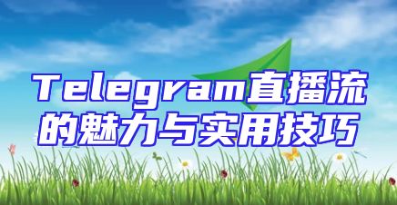 Telegram直播流的魅力与实用技巧