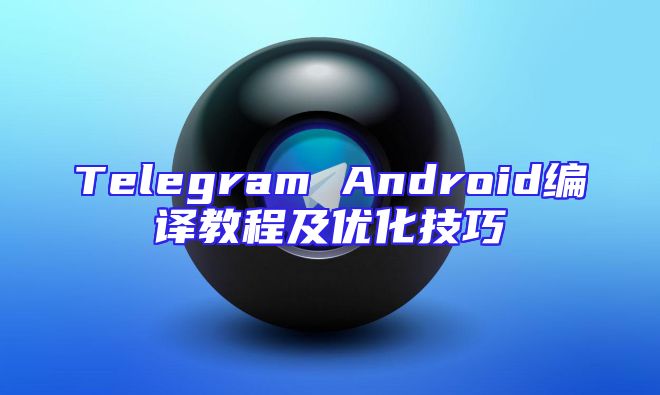 Telegram Android编译教程及优化技巧