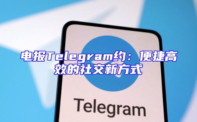 电报Telegram约：便捷高效的社交新方式
