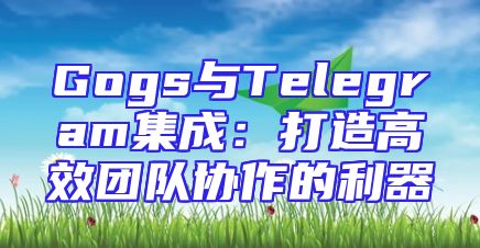 Gogs与Telegram集成：打造高效团队协作的利器
