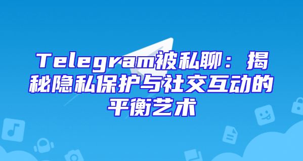 Telegram被私聊：揭秘隐私保护与社交互动的平衡艺术