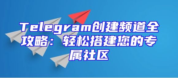 Telegram创建频道全攻略：轻松搭建您的专属社区
