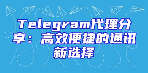 Telegram代理分享：高效便捷的通讯新选择