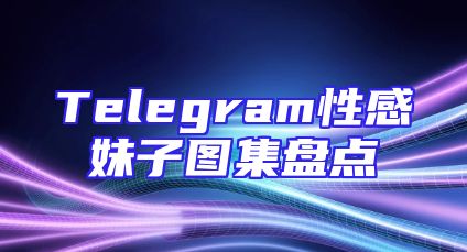 Telegram性感妹子图集盘点