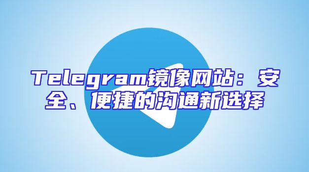 Telegram镜像网站：安全、便捷的沟通新选择