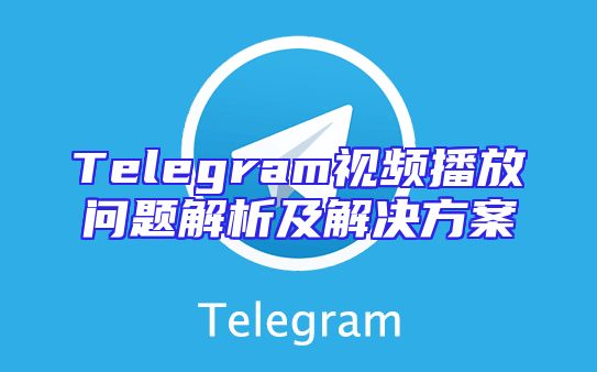 Telegram视频播放问题解析及解决方案