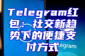 Telegram红包：社交新趋势下的便捷支付方式
