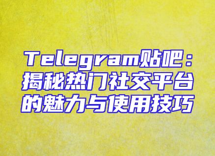Telegram贴吧：揭秘热门社交平台的魅力与使用技巧