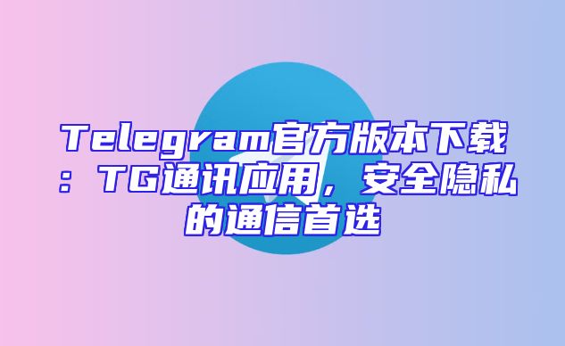 Telegram官方版本下载：TG通讯应用，安全隐私的通信首选