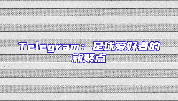 Telegram：足球爱好者的新聚点