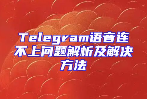 Telegram语音连不上问题解析及解决方法