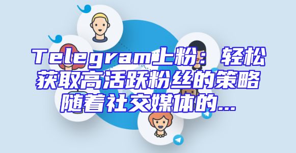 Telegram上粉：轻松获取高活跃粉丝的策略随着社交媒体的...