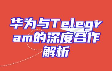 华为与Telegram的深度合作解析