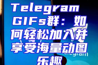 Telegram GIFs群：如何轻松加入并享受海量动图乐趣