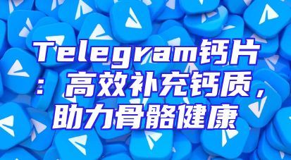 Telegram钙片：高效补充钙质，助力骨骼健康