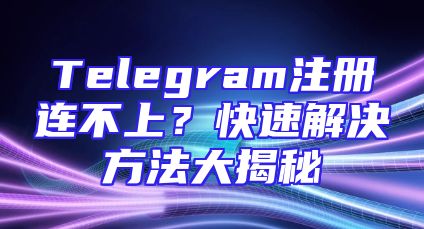Telegram注册连不上？快速解决方法大揭秘