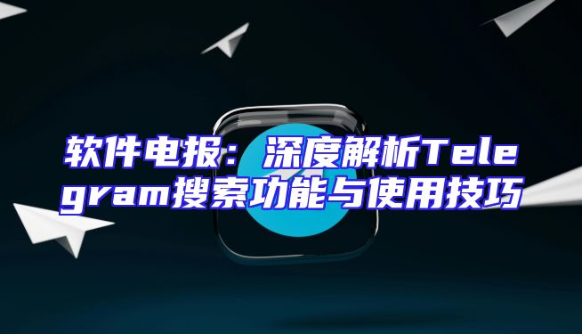 软件电报：深度解析Telegram搜索功能与使用技巧