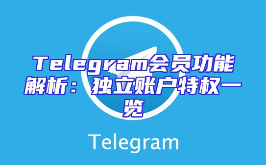 Telegram会员功能解析：独立账户特权一览