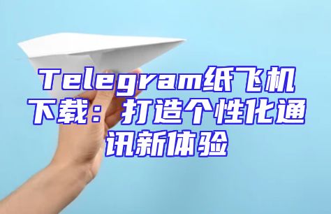 Telegram纸飞机下载：打造个性化通讯新体验