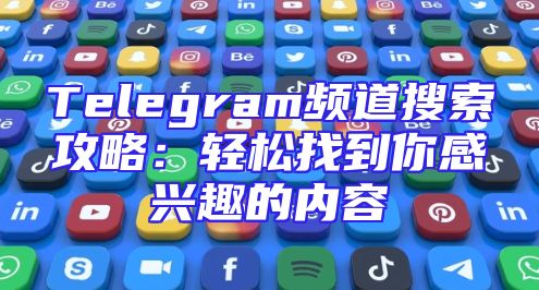 Telegram频道搜索攻略：轻松找到你感兴趣的内容