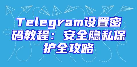 Telegram设置密码教程：安全隐私保护全攻略